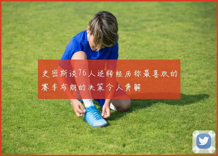 史密斯谈76人逆转经历称最喜欢的赛季布朗的决策令人费解