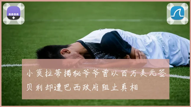 小莫拉蒂揭秘爷爷曾以百万美元签贝利却遭巴西政府阻止真相