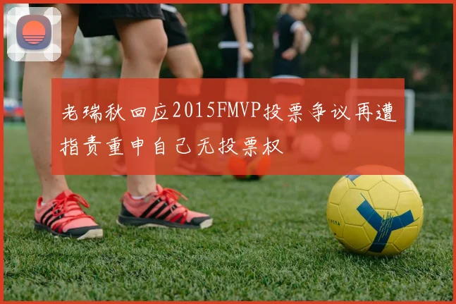 老瑞秋回应2015FMVP投票争议再遭指责重申自己无投票权