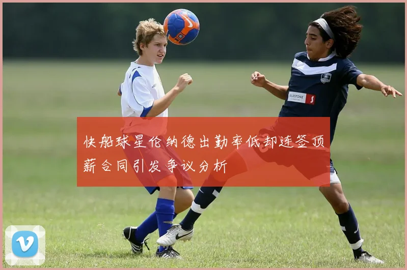 快船球星伦纳德出勤率低却连签顶薪合同引发争议分析