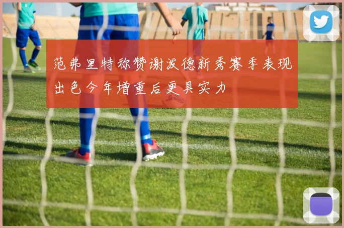 范弗里特称赞谢泼德新秀赛季表现出色今年增重后更具实力