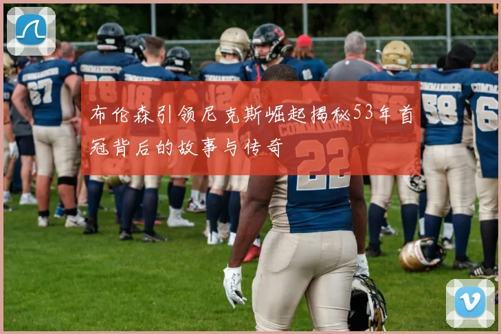 布伦森引领尼克斯崛起揭秘53年首冠背后的故事与传奇