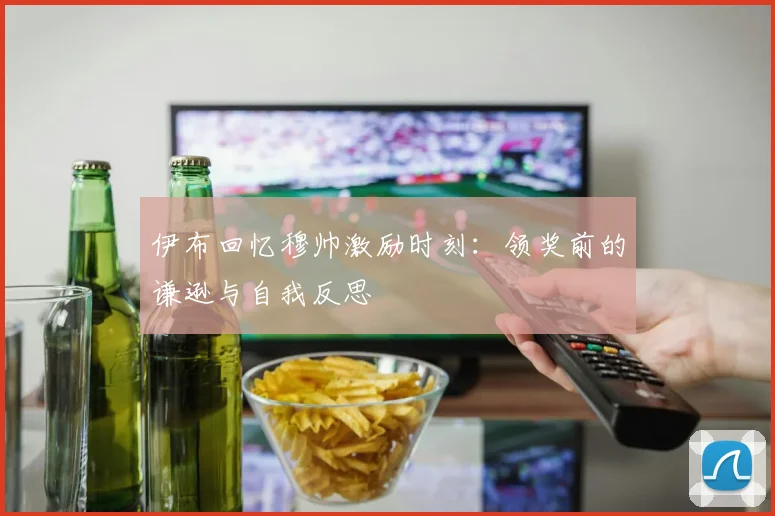伊布回忆穆帅激励时刻：领奖前的谦逊与自我反思