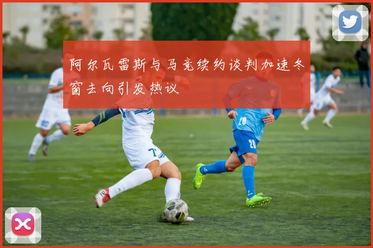 阿尔瓦雷斯与马竞续约谈判加速冬窗去向引发热议