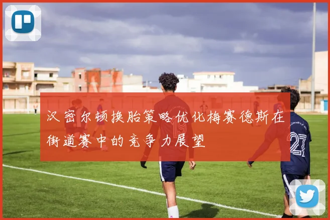 汉密尔顿换胎策略优化梅赛德斯在街道赛中的竞争力展望