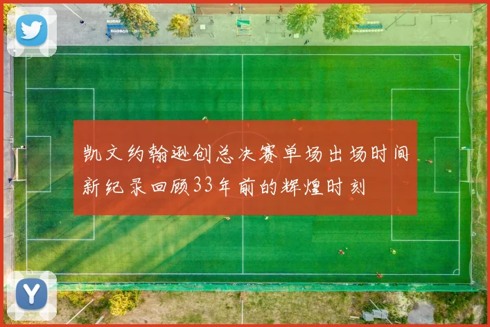 凯文约翰逊创总决赛单场出场时间新纪录回顾33年前的辉煌时刻