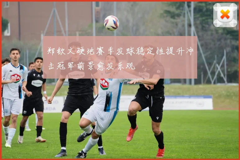郑钦文硬地赛季发球稳定性提升冲击冠军前景愈发乐观