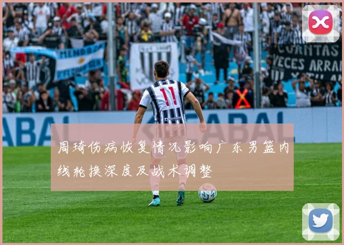 周琦伤病恢复情况影响广东男篮内线轮换深度及战术调整